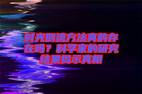 時(shí)光倒流方法真的存在嗎？科學(xué)家的研究結(jié)果揭示真相