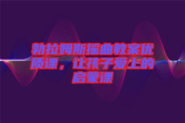 勃拉姆斯搖曲教案優(yōu)質(zhì)課，讓孩子愛(ài)上的啟蒙課