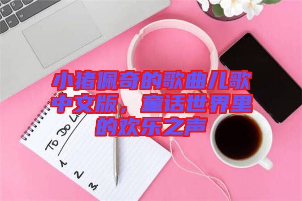 小豬佩奇的歌曲兒歌中文版，童話世界里的歡樂之聲