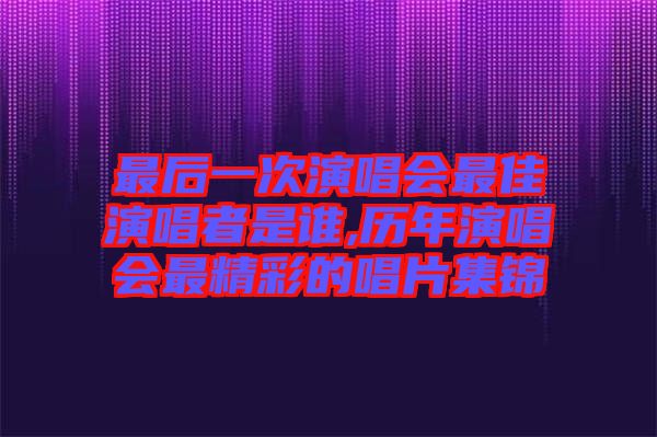 最后一次演唱會最佳演唱者是誰,歷年演唱會最精彩的唱片集錦