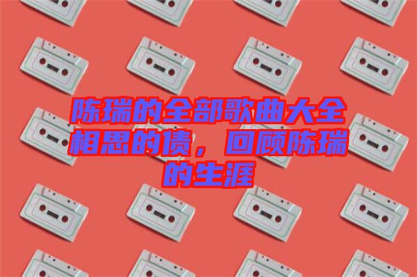 陳瑞的全部歌曲大全相思的債，回顧陳瑞的生涯