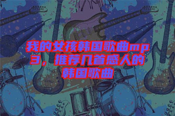 我的女孩韓國(guó)歌曲mp3，推薦幾首感人的韓國(guó)歌曲