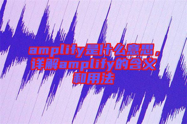 amplify是什么意思，詳解amplify的含義和用法