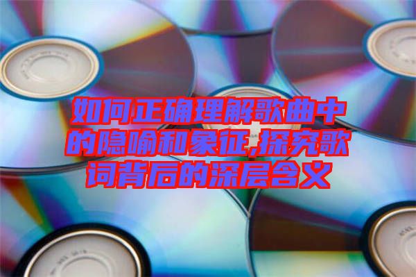 如何正確理解歌曲中的隱喻和象征,探究歌詞背后的深層含義