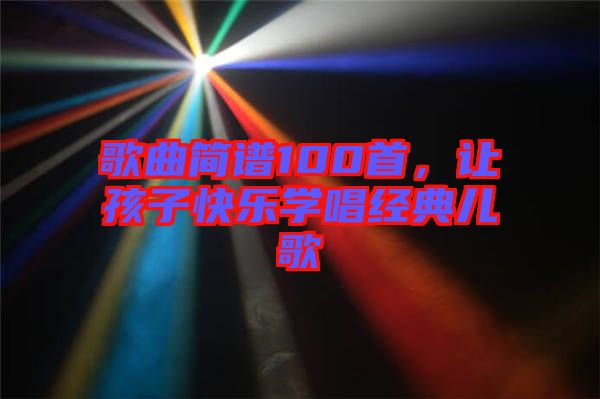 歌曲簡譜100首，讓孩子快樂學(xué)唱經(jīng)典兒歌