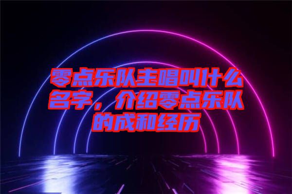 零點樂隊主唱叫什么名字，介紹零點樂隊的成和經(jīng)歷