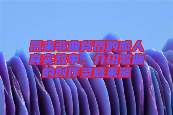 后來歌曲背后的感人真實故事，介紹歌曲的創(chuàng)作靈感來源