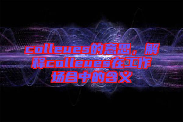 colleues的意思，解釋colleues在工作場(chǎng)合中的含義