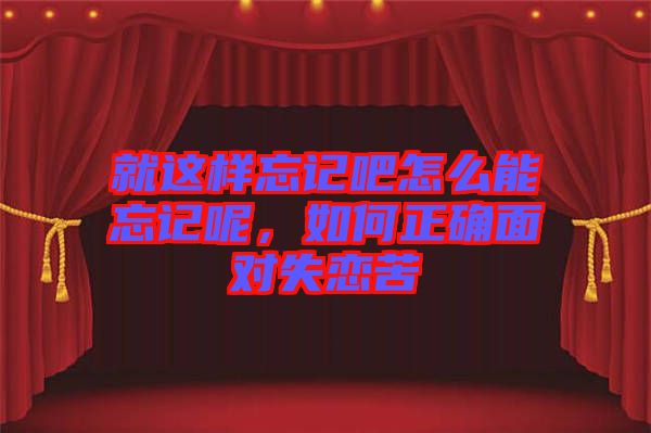 就這樣忘記吧怎么能忘記呢，如何正確面對(duì)失戀苦