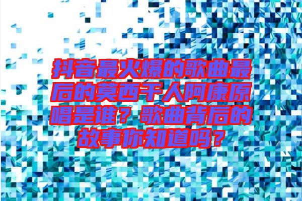 抖音最火爆的歌曲最后的莫西干人阿康原唱是誰(shuí)？歌曲背后的故事你知道嗎？