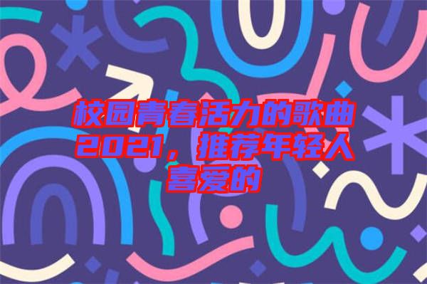 校園青春活力的歌曲2021，推薦年輕人喜愛的