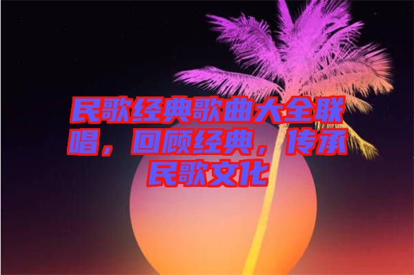 民歌經(jīng)典歌曲大全聯(lián)唱，回顧經(jīng)典，傳承民歌文化