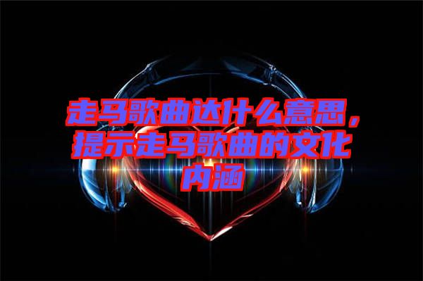 走馬歌曲達什么意思，提示走馬歌曲的文化內涵