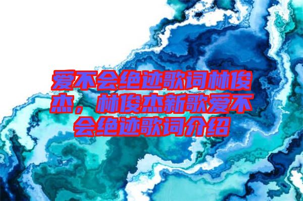 愛(ài)不會(huì)絕跡歌詞林俊杰，林俊杰新歌愛(ài)不會(huì)絕跡歌詞介紹