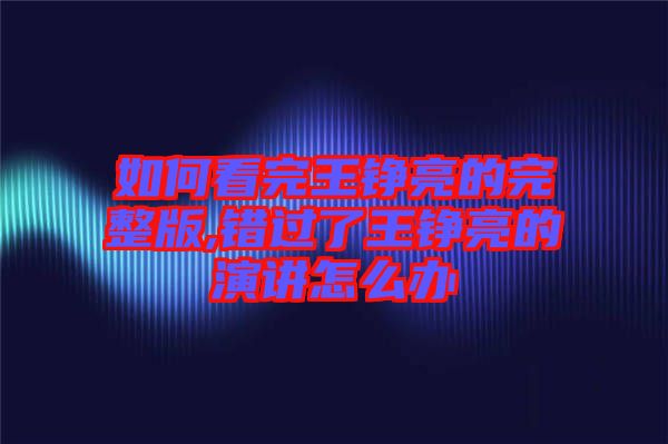 如何看完王錚亮的完整版,錯(cuò)過(guò)了王錚亮的演講怎么辦