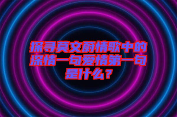 探尋莫文蔚情歌中的深情一句愛(ài)情第一句是什么？