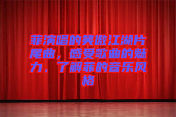 菲演唱的笑傲江湖片尾曲，感受歌曲的魅力，了解菲的音樂風(fēng)格