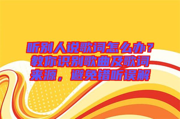 聽別人說歌詞怎么辦？教你識(shí)別歌曲及歌詞來源，避免錯(cuò)聽誤解