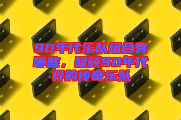 90年代樂隊組合有哪些，回顧90年代界的傳奇樂隊