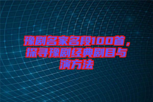 豫劇名家名段100首，探尋豫劇經(jīng)典劇目與演方法