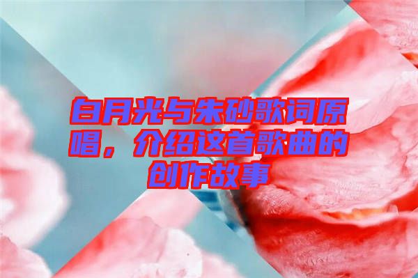 白月光與朱砂歌詞原唱，介紹這首歌曲的創(chuàng)作故事