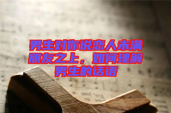 男生對你說戀人未滿朋友之上，如何理解男生的話語