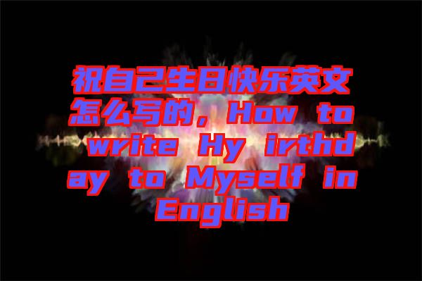 祝自己生日快樂(lè)英文怎么寫(xiě)的，How to write Hy irthday to Myself in English