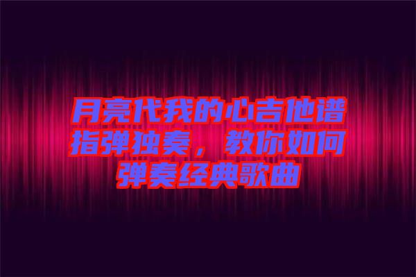 月亮代我的心吉他譜指彈獨奏，教你如何彈奏經(jīng)典歌曲