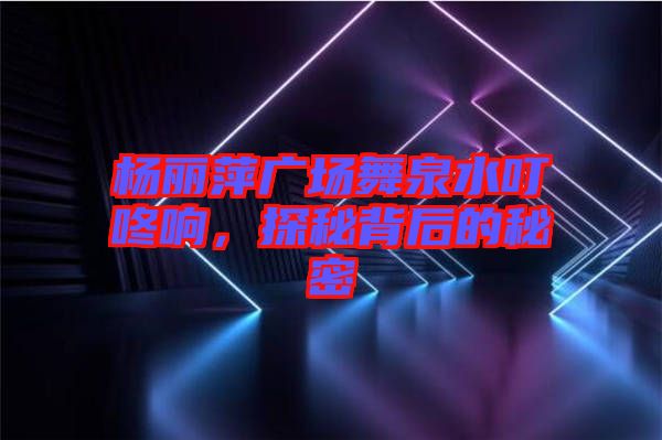 楊麗萍廣場舞泉水叮咚響，探秘背后的秘密