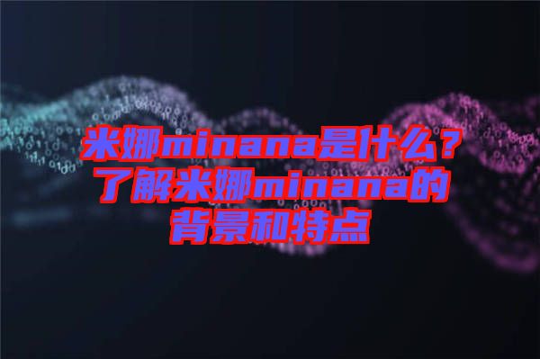 米娜minana是什么？了解米娜minana的背景和特點