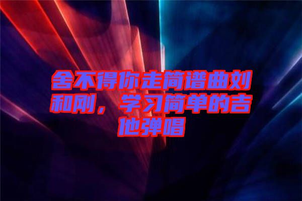 舍不得你走簡譜曲劉和剛，學(xué)習(xí)簡單的吉他彈唱