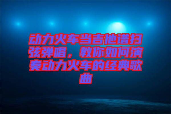 動力火車當(dāng)吉他譜掃弦彈唱，教你如何演奏動力火車的經(jīng)典歌曲