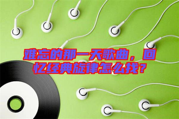 難忘的那一天歌曲，回憶經(jīng)典旋律怎么找？