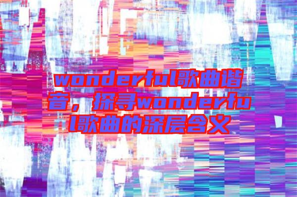 wonderful歌曲諧音，探尋wonderful歌曲的深層含義