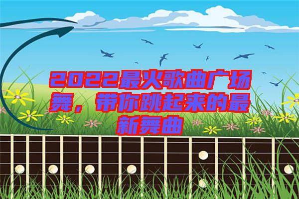 2022最火歌曲廣場(chǎng)舞，帶你跳起來(lái)的最新舞曲