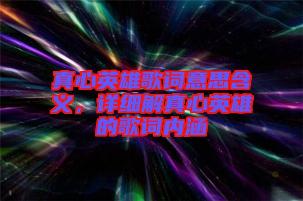 真心英雄歌詞意思含義，詳細(xì)解真心英雄的歌詞內(nèi)涵