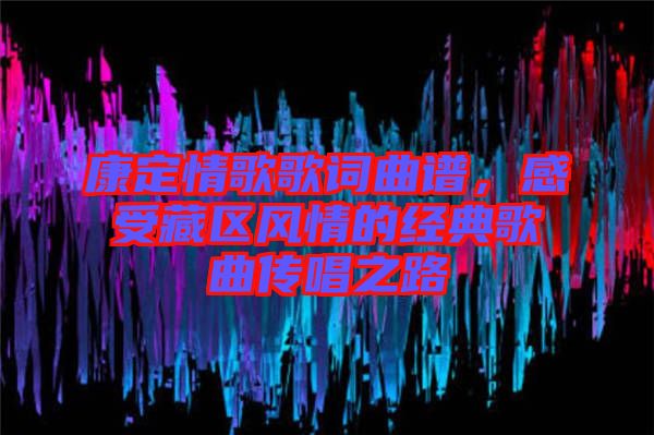 康定情歌歌詞曲譜，感受藏區(qū)風(fēng)情的經(jīng)典歌曲傳唱之路