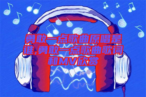 勇敢一點歌曲原唱是誰,勇敢一點歌曲歌詞和MV欣賞