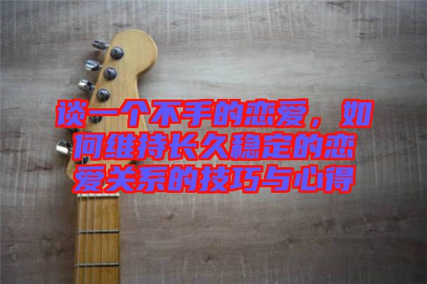 談一個(gè)不手的戀愛，如何維持長(zhǎng)久穩(wěn)定的戀愛關(guān)系的技巧與心得