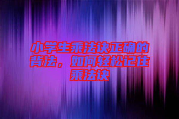 小學(xué)生乘法訣正確的背法，如何輕松記住乘法訣