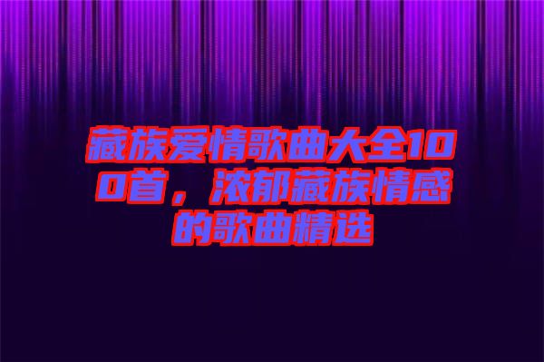 藏族愛情歌曲大全100首，濃郁藏族情感的歌曲精選