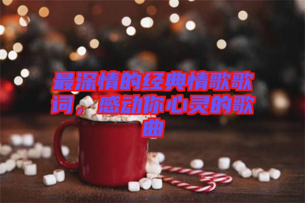 最深情的經(jīng)典情歌歌詞，感動(dòng)你心靈的歌曲