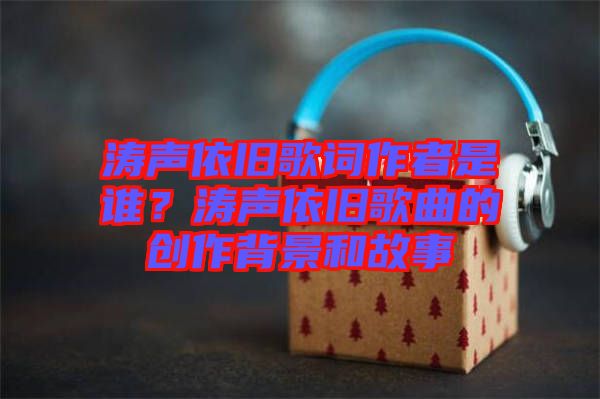 濤聲依舊歌詞作者是誰？濤聲依舊歌曲的創(chuàng)作背景和故事