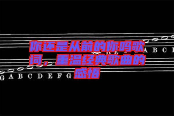 你還是從前的你嗎歌詞，重溫經(jīng)典歌曲的感悟