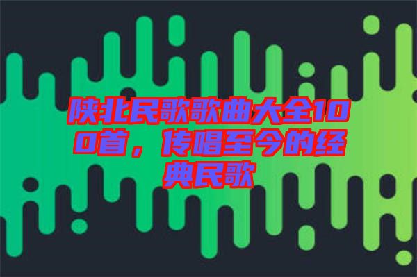 陜北民歌歌曲大全100首，傳唱至今的經(jīng)典民歌