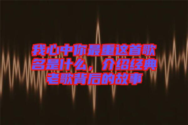 我心中你最重這首歌名是什么，介紹經(jīng)典老歌背后的故事