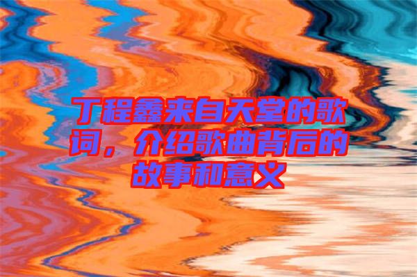 丁程鑫來自天堂的歌詞，介紹歌曲背后的故事和意義