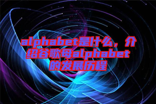 alphabet是什么，介紹谷歌母alphabet的發(fā)展歷程