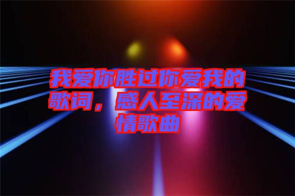 我愛你勝過你愛我的歌詞，感人至深的愛情歌曲