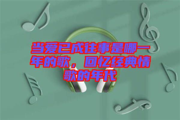 當愛已成往事是哪一年的歌，回憶經(jīng)典情歌的年代